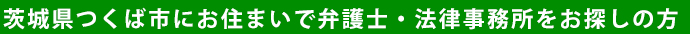 茨城県つくば市にお住まいで弁護士・法律事務所をお探しの方